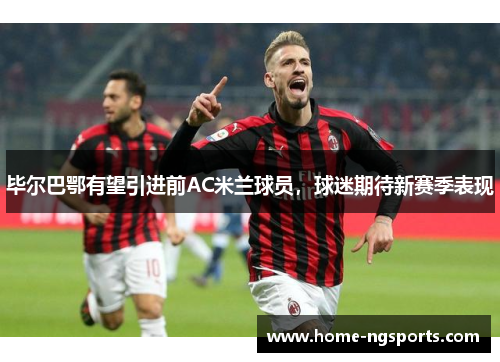 毕尔巴鄂有望引进前AC米兰球员，球迷期待新赛季表现
