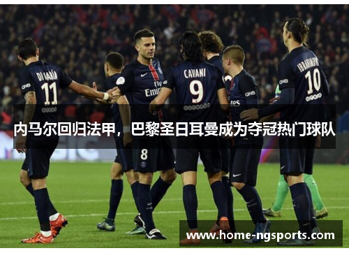内马尔回归法甲，巴黎圣日耳曼成为夺冠热门球队