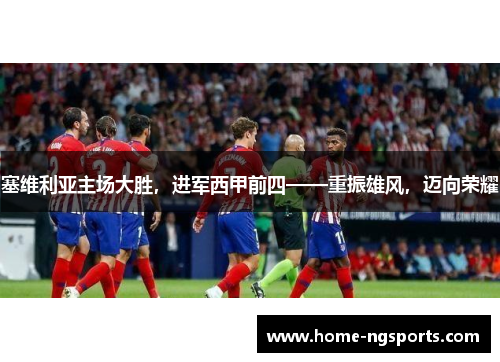 塞维利亚主场大胜，进军西甲前四——重振雄风，迈向荣耀