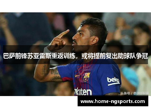 巴萨前锋苏亚雷斯重返训练，或将提前复出助球队争冠