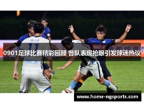 0901足球比赛精彩回顾 各队表现抢眼引发球迷热议