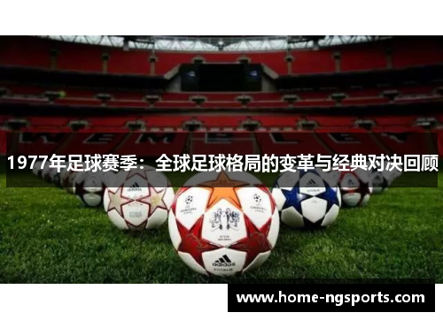 1977年足球赛季：全球足球格局的变革与经典对决回顾