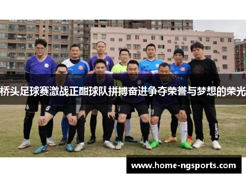 桥头足球赛激战正酣球队拼搏奋进争夺荣誉与梦想的荣光