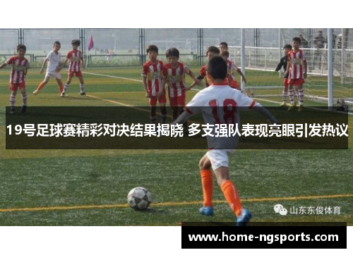 19号足球赛精彩对决结果揭晓 多支强队表现亮眼引发热议