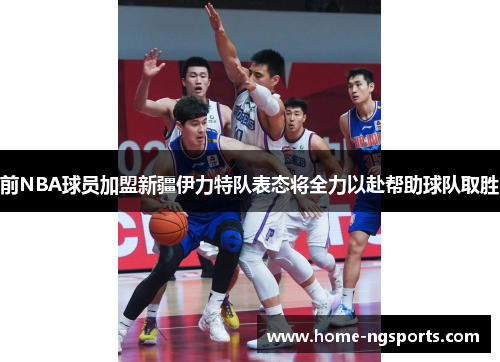 前NBA球员加盟新疆伊力特队表态将全力以赴帮助球队取胜