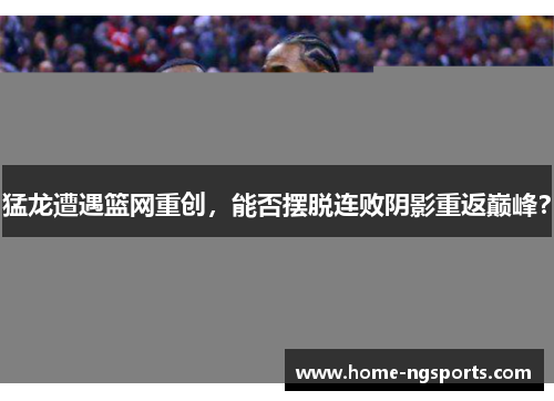猛龙遭遇篮网重创，能否摆脱连败阴影重返巅峰？