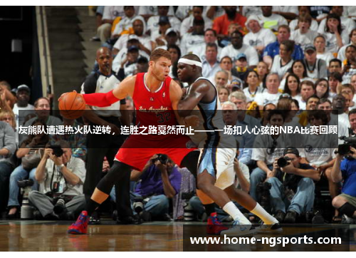 灰熊队遭遇热火队逆转，连胜之路戛然而止——一场扣人心弦的NBA比赛回顾